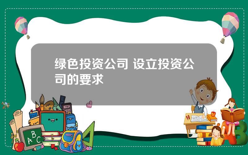 绿色投资公司 设立投资公司的要求